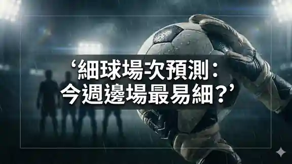 細球場次預測：今週邊場最易細？